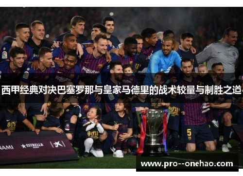 西甲经典对决巴塞罗那与皇家马德里的战术较量与制胜之道 西甲经典对决巴塞罗那与皇家马德里的战术较量与制胜之道