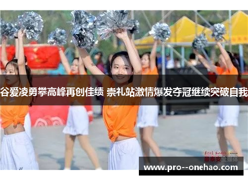 谷爱凌勇攀高峰再创佳绩 崇礼站激情爆发夺冠继续突破自我