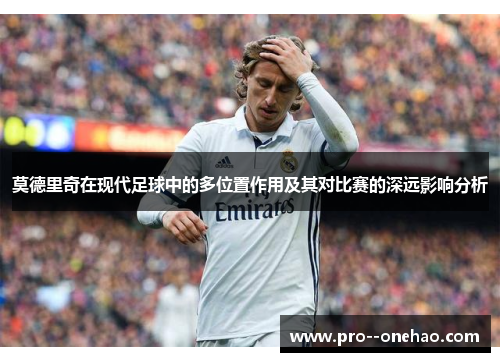 莫德里奇在现代足球中的多位置作用及其对比赛的深远影响分析 莫德里奇在现代足球中的多位置作用及其对比赛的深远影响分析