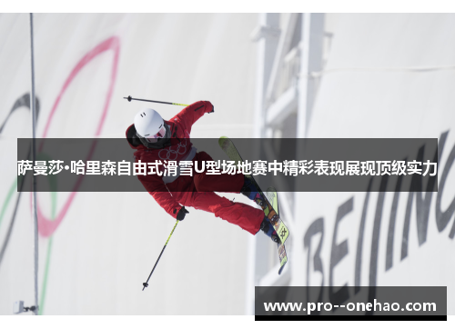 萨曼莎·哈里森自由式滑雪U型场地赛中精彩表现展现顶级实力 萨曼莎·哈里森自由式滑雪U型场地赛中精彩表现展现顶级实力