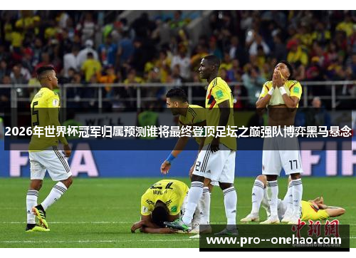 2026年世界杯冠军归属预测谁将最终登顶足坛之巅强队博弈黑马悬念 2026年世界杯冠军归属预测谁将最终登顶足坛之巅强队博弈黑马悬念