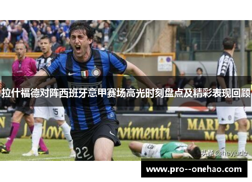 拉什福德对阵西班牙意甲赛场高光时刻盘点及精彩表现回顾