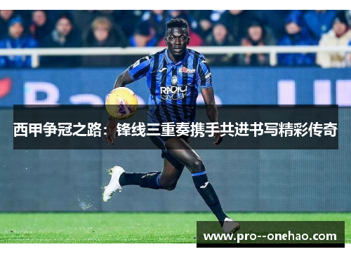 西甲争冠之路:锋线三重奏携手共进书写精彩传奇 西甲争冠之路:锋线三重奏携手共进书写精彩传奇