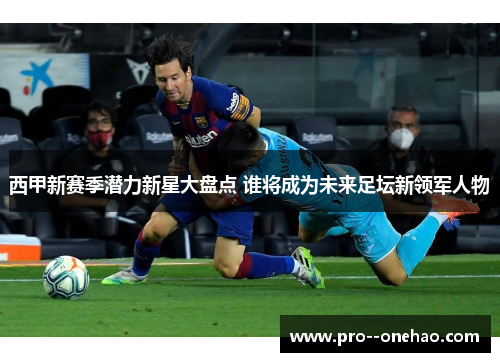 西甲新赛季潜力新星大盘点 谁将成为未来足坛新领军人物