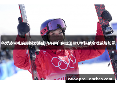 谷爱凌崇礼站震撼表演成功夺得自由式滑雪U型场地金牌荣耀加冕 谷爱凌崇礼站震撼表演成功夺得自由式滑雪U型场地金牌荣耀加冕