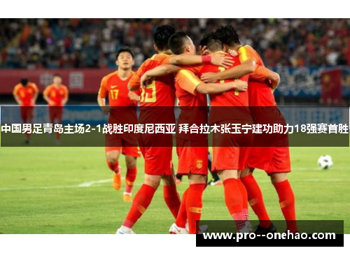 中国男足青岛主场2-1战胜印度尼西亚 拜合拉木张玉宁建功助力18强赛首胜