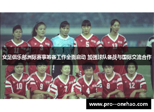 女足俱乐部洲际赛事筹备工作全面启动 加强球队备战与国际交流合作