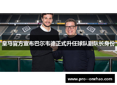 皇马官方宣布巴尔韦德正式升任球队副队长身份 皇马官方宣布巴尔韦德正式升任球队副队长身份