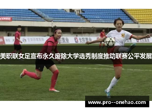 美职联女足宣布永久废除大学选秀制度推动联赛公平发展
