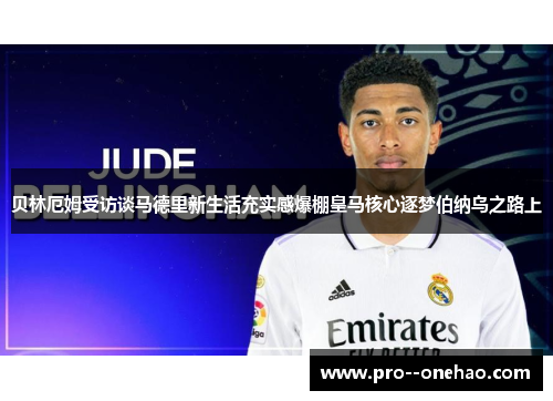 贝林厄姆受访谈马德里新生活充实感爆棚皇马核心逐梦伯纳乌之路上 贝林厄姆受访谈马德里新生活充实感爆棚皇马核心逐梦伯纳乌之路上