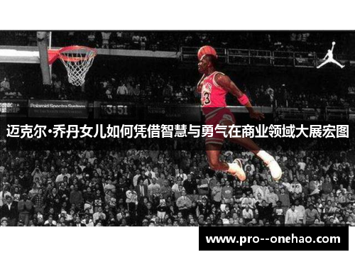 迈克尔·乔丹女儿如何凭借智慧与勇气在商业领域大展宏图