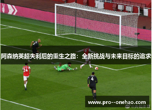 阿森纳英超失利后的重生之路：全新挑战与未来目标的追求