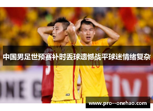 中国男足世预赛补时丢球遗憾战平球迷情绪复杂 中国男足世预赛补时丢球遗憾战平球迷情绪复杂
