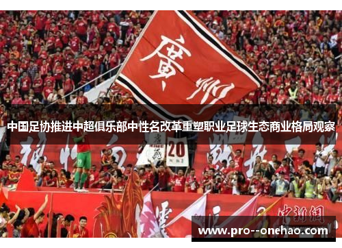 中国足协推进中超俱乐部中性名改革重塑职业足球生态商业格局观察