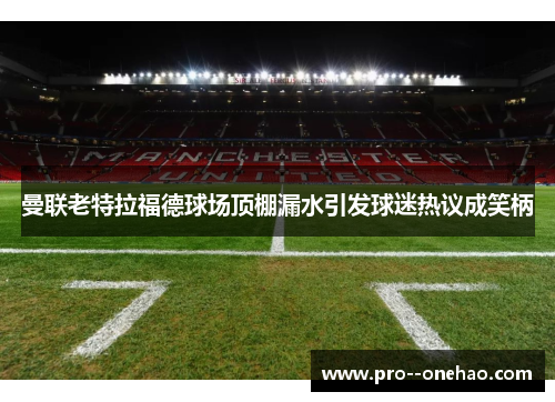 曼联老特拉福德球场顶棚漏水引发球迷热议成笑柄