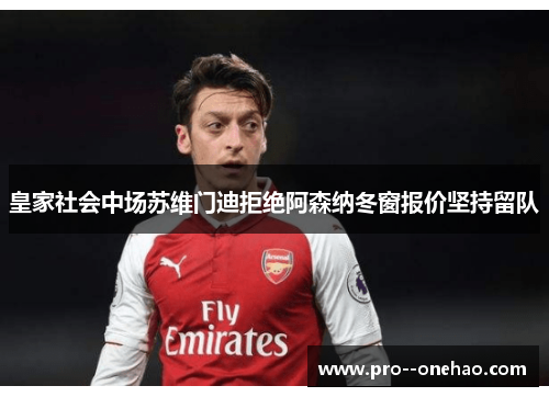 皇家社会中场苏维门迪拒绝阿森纳冬窗报价坚持留队 皇家社会中场苏维门迪拒绝阿森纳冬窗报价坚持留队