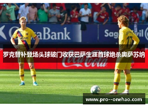罗克替补登场头球破门收获巴萨生涯首球绝杀奥萨苏纳 罗克替补登场头球破门收获巴萨生涯首球绝杀奥萨苏纳