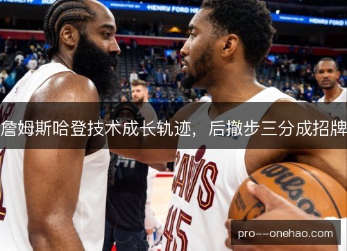詹姆斯哈登技术成长轨迹，后撤步三分成招牌