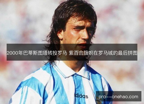 2000年巴蒂斯图塔转投罗马 紫百合旗帜在罗马城的最后拼图